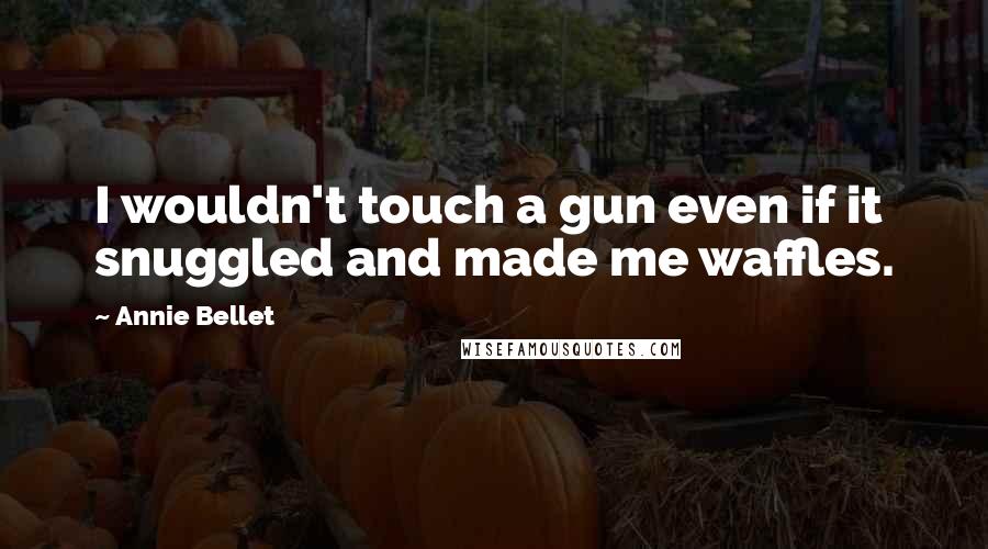 Annie Bellet Quotes: I wouldn't touch a gun even if it snuggled and made me waffles.