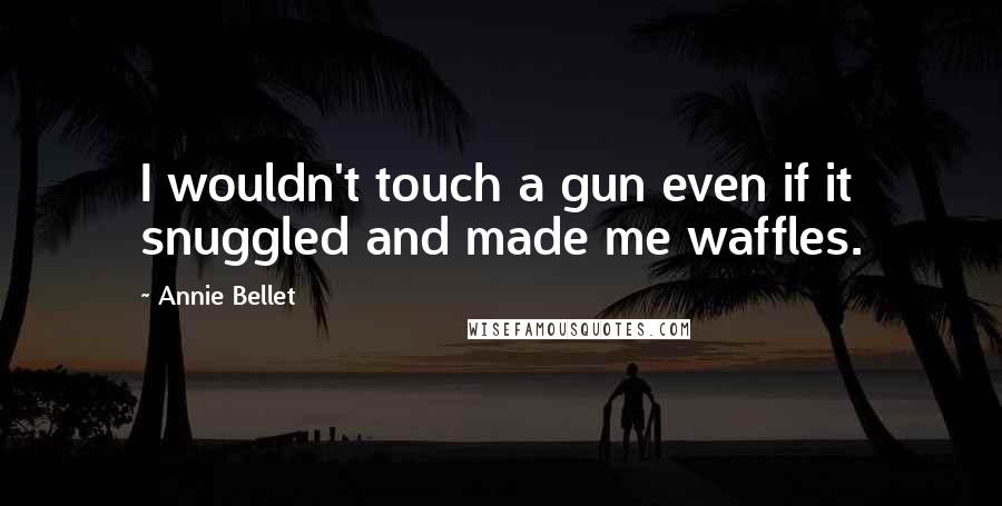 Annie Bellet Quotes: I wouldn't touch a gun even if it snuggled and made me waffles.
