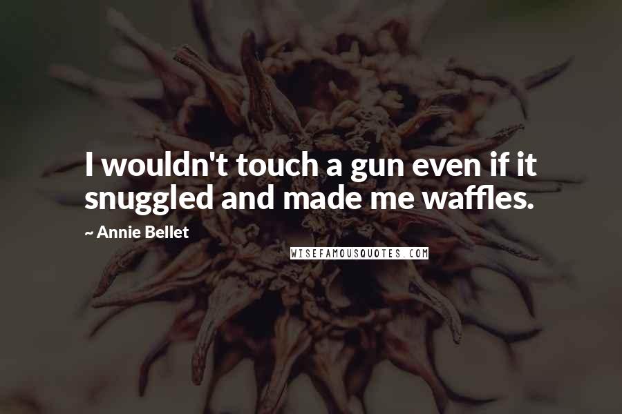 Annie Bellet Quotes: I wouldn't touch a gun even if it snuggled and made me waffles.