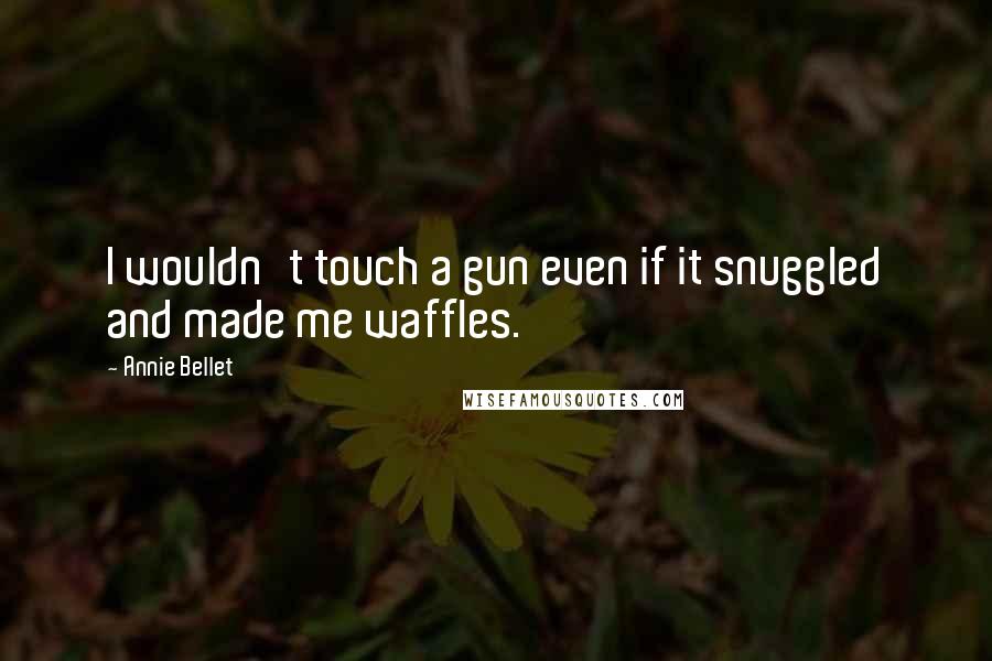 Annie Bellet Quotes: I wouldn't touch a gun even if it snuggled and made me waffles.