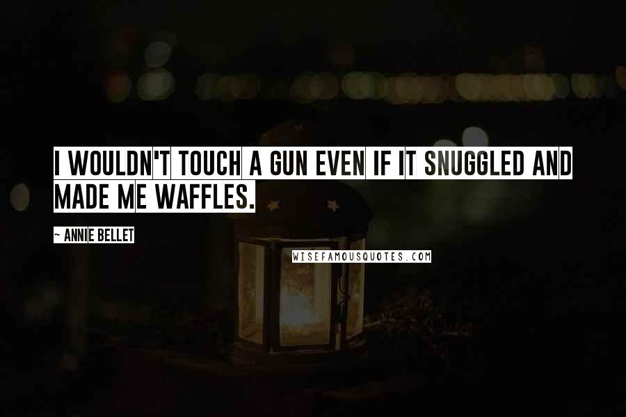 Annie Bellet Quotes: I wouldn't touch a gun even if it snuggled and made me waffles.