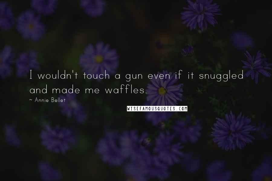 Annie Bellet Quotes: I wouldn't touch a gun even if it snuggled and made me waffles.