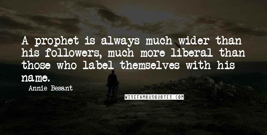 Annie Besant Quotes: A prophet is always much wider than his followers, much more liberal than those who label themselves with his name.