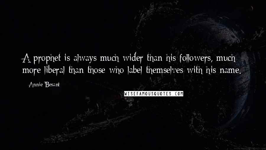 Annie Besant Quotes: A prophet is always much wider than his followers, much more liberal than those who label themselves with his name.