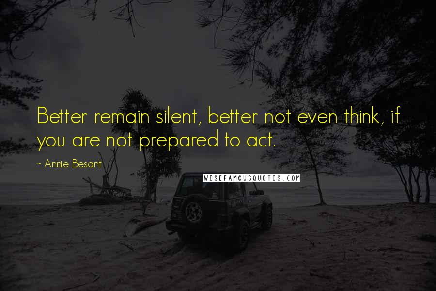 Annie Besant Quotes: Better remain silent, better not even think, if you are not prepared to act.