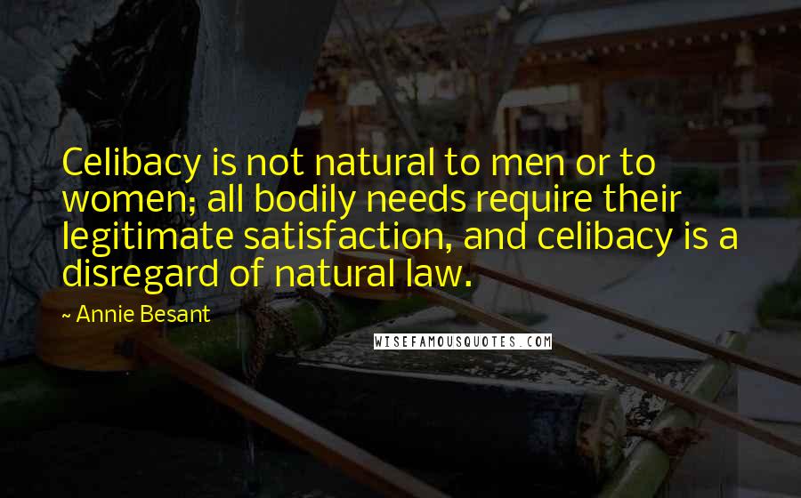 Annie Besant Quotes: Celibacy is not natural to men or to women; all bodily needs require their legitimate satisfaction, and celibacy is a disregard of natural law.