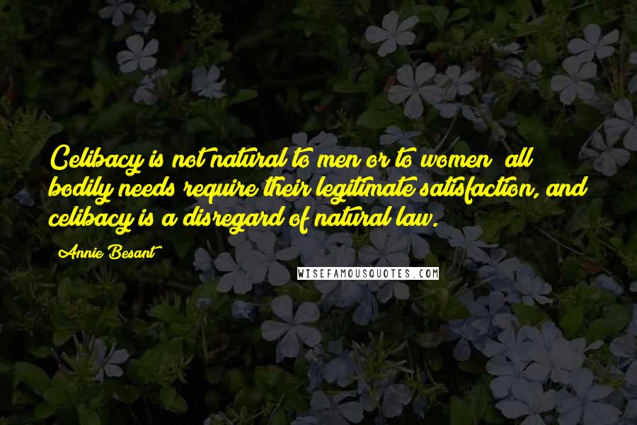 Annie Besant Quotes: Celibacy is not natural to men or to women; all bodily needs require their legitimate satisfaction, and celibacy is a disregard of natural law.