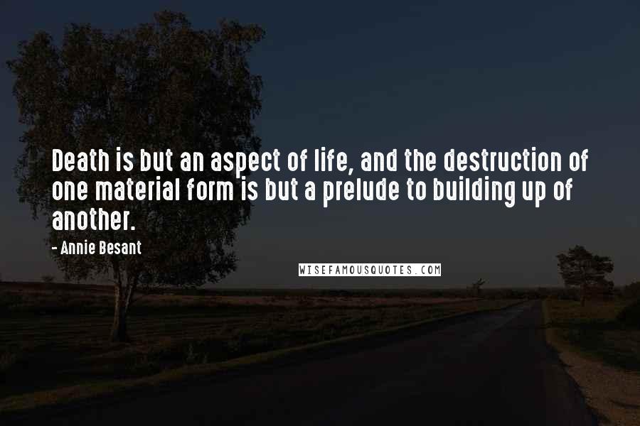 Annie Besant Quotes: Death is but an aspect of life, and the destruction of one material form is but a prelude to building up of another.