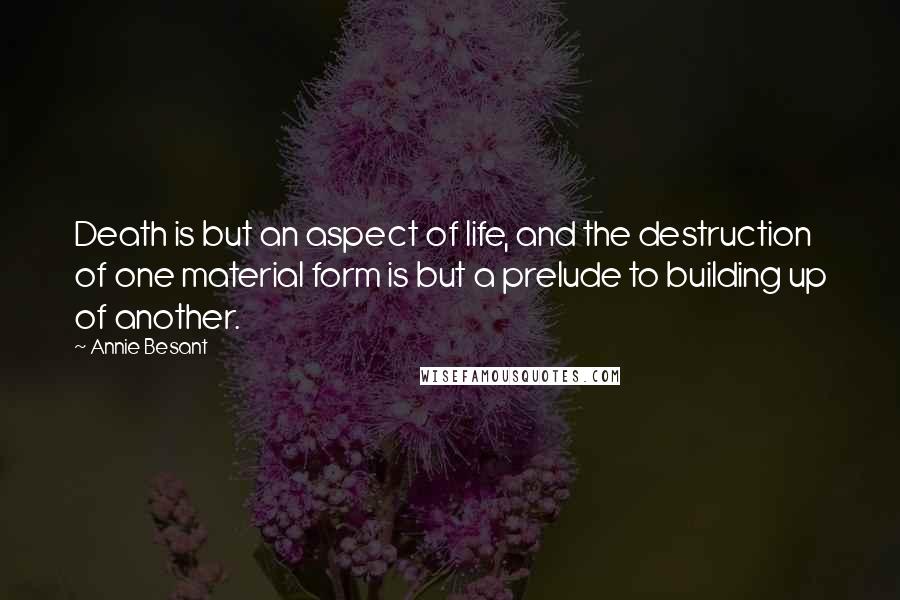 Annie Besant Quotes: Death is but an aspect of life, and the destruction of one material form is but a prelude to building up of another.