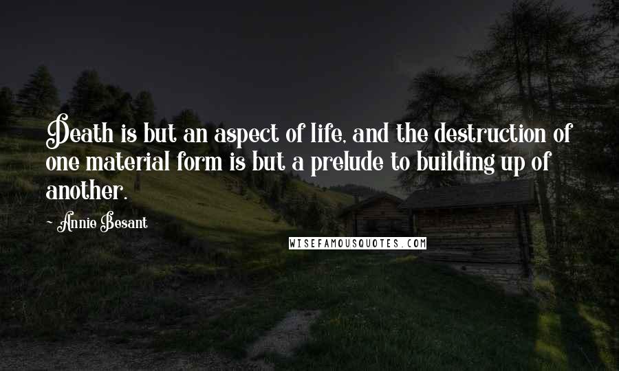 Annie Besant Quotes: Death is but an aspect of life, and the destruction of one material form is but a prelude to building up of another.