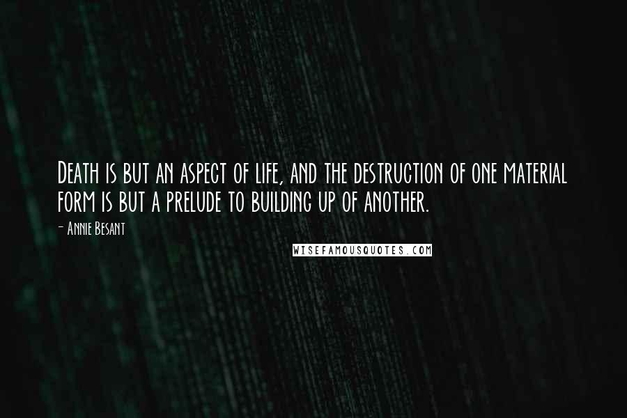 Annie Besant Quotes: Death is but an aspect of life, and the destruction of one material form is but a prelude to building up of another.