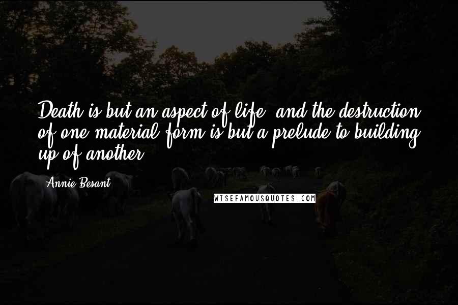 Annie Besant Quotes: Death is but an aspect of life, and the destruction of one material form is but a prelude to building up of another.