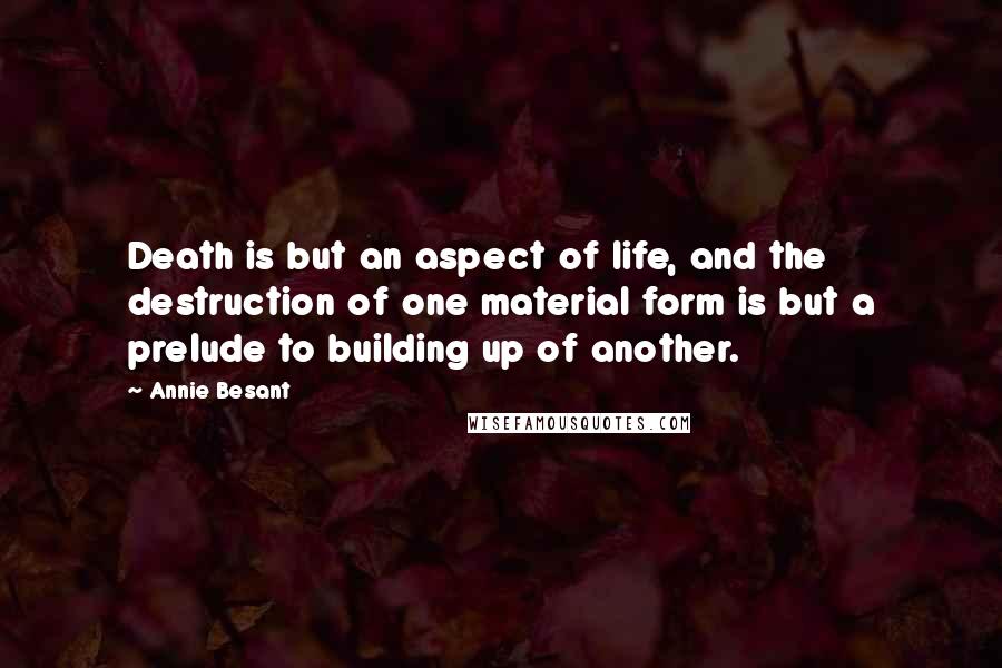 Annie Besant Quotes: Death is but an aspect of life, and the destruction of one material form is but a prelude to building up of another.
