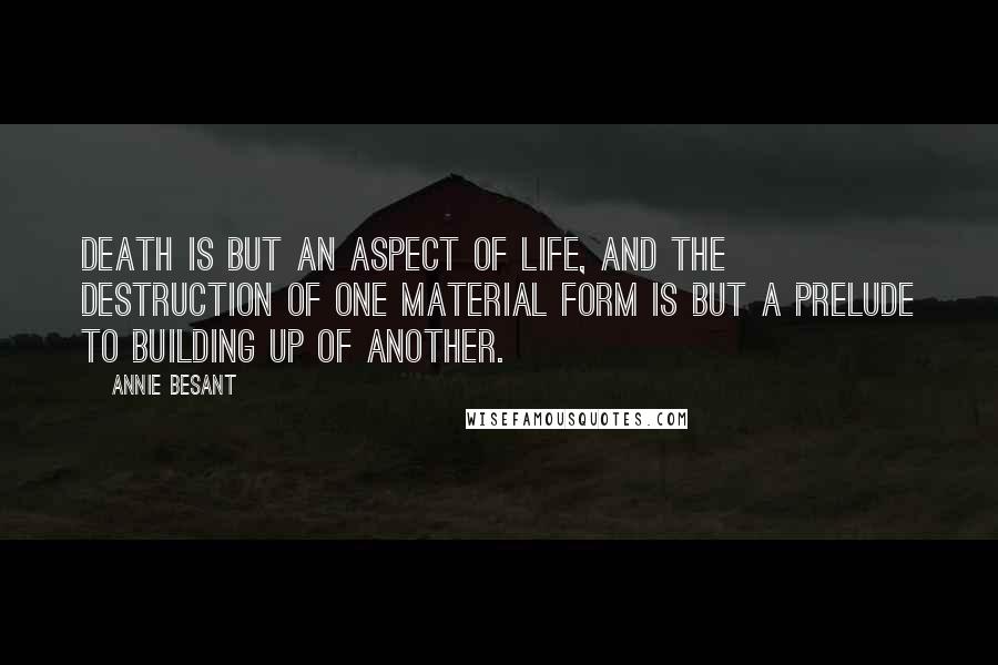 Annie Besant Quotes: Death is but an aspect of life, and the destruction of one material form is but a prelude to building up of another.