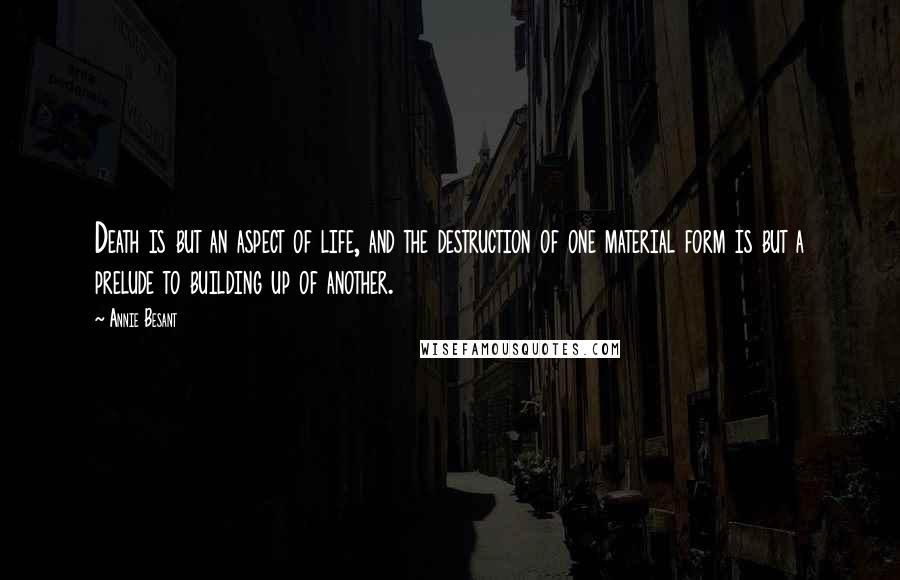 Annie Besant Quotes: Death is but an aspect of life, and the destruction of one material form is but a prelude to building up of another.