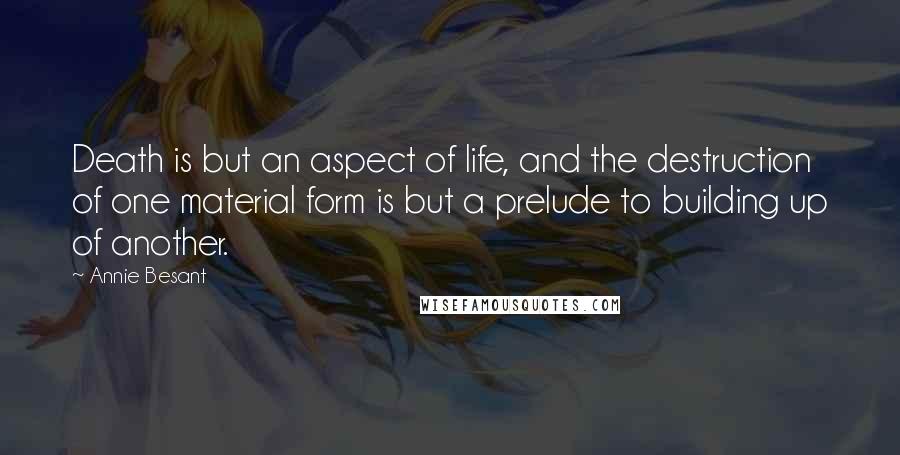 Annie Besant Quotes: Death is but an aspect of life, and the destruction of one material form is but a prelude to building up of another.