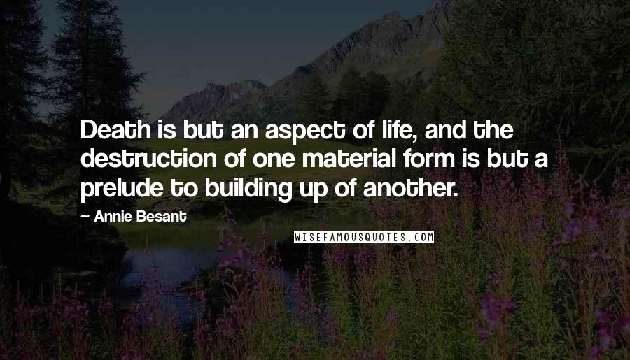 Annie Besant Quotes: Death is but an aspect of life, and the destruction of one material form is but a prelude to building up of another.
