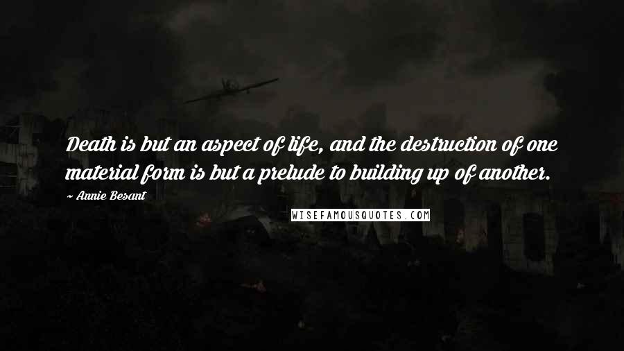 Annie Besant Quotes: Death is but an aspect of life, and the destruction of one material form is but a prelude to building up of another.