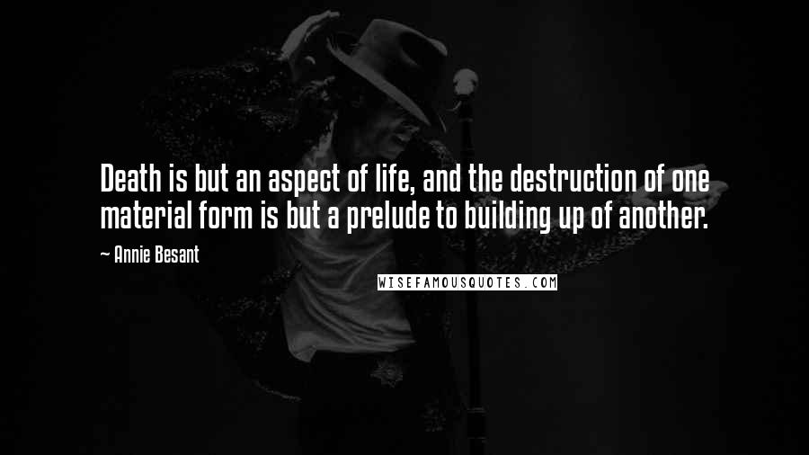 Annie Besant Quotes: Death is but an aspect of life, and the destruction of one material form is but a prelude to building up of another.