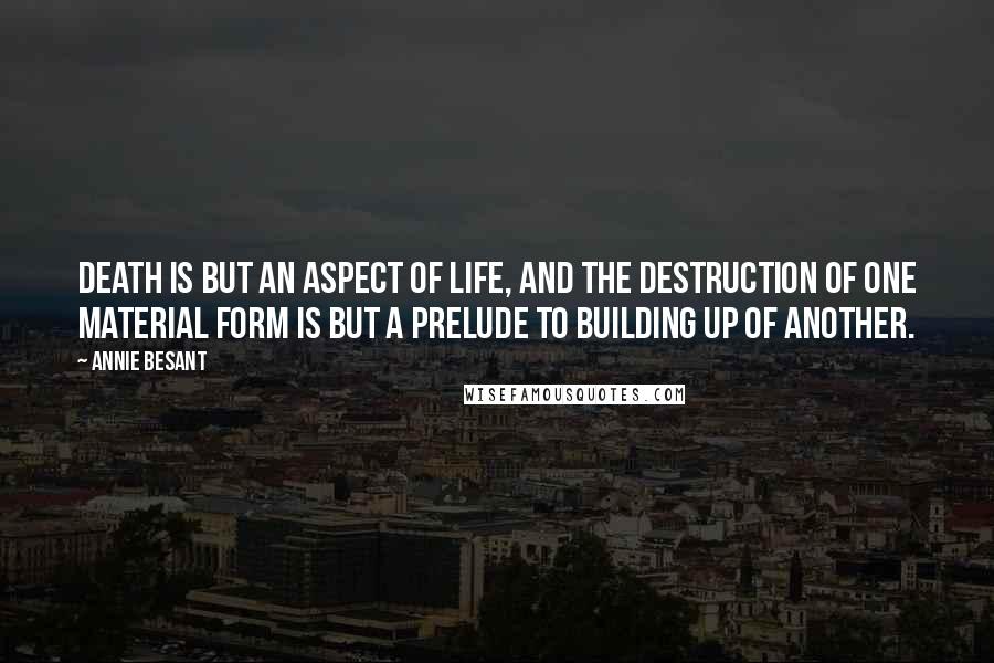 Annie Besant Quotes: Death is but an aspect of life, and the destruction of one material form is but a prelude to building up of another.