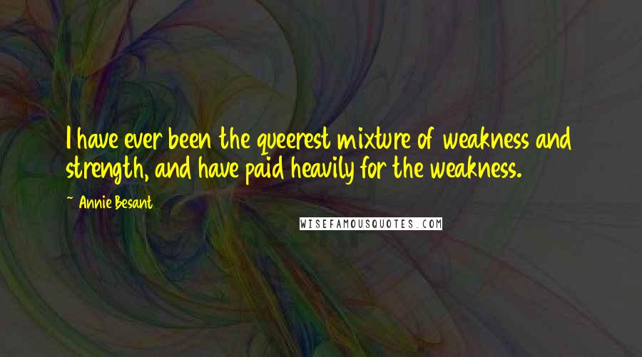 Annie Besant Quotes: I have ever been the queerest mixture of weakness and strength, and have paid heavily for the weakness.