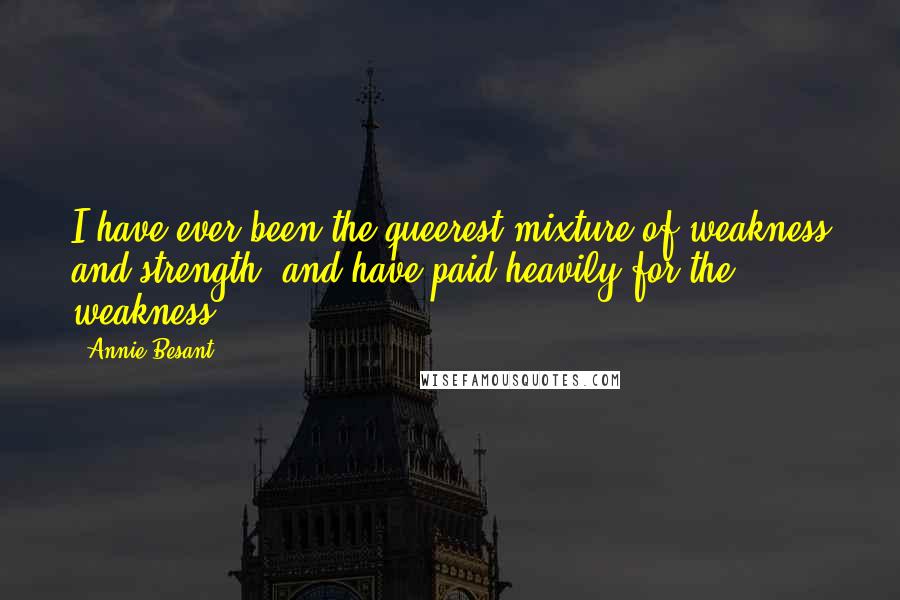 Annie Besant Quotes: I have ever been the queerest mixture of weakness and strength, and have paid heavily for the weakness.