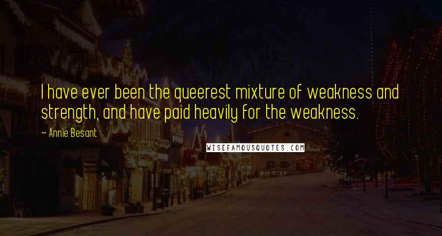 Annie Besant Quotes: I have ever been the queerest mixture of weakness and strength, and have paid heavily for the weakness.