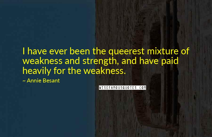 Annie Besant Quotes: I have ever been the queerest mixture of weakness and strength, and have paid heavily for the weakness.