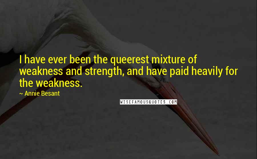 Annie Besant Quotes: I have ever been the queerest mixture of weakness and strength, and have paid heavily for the weakness.