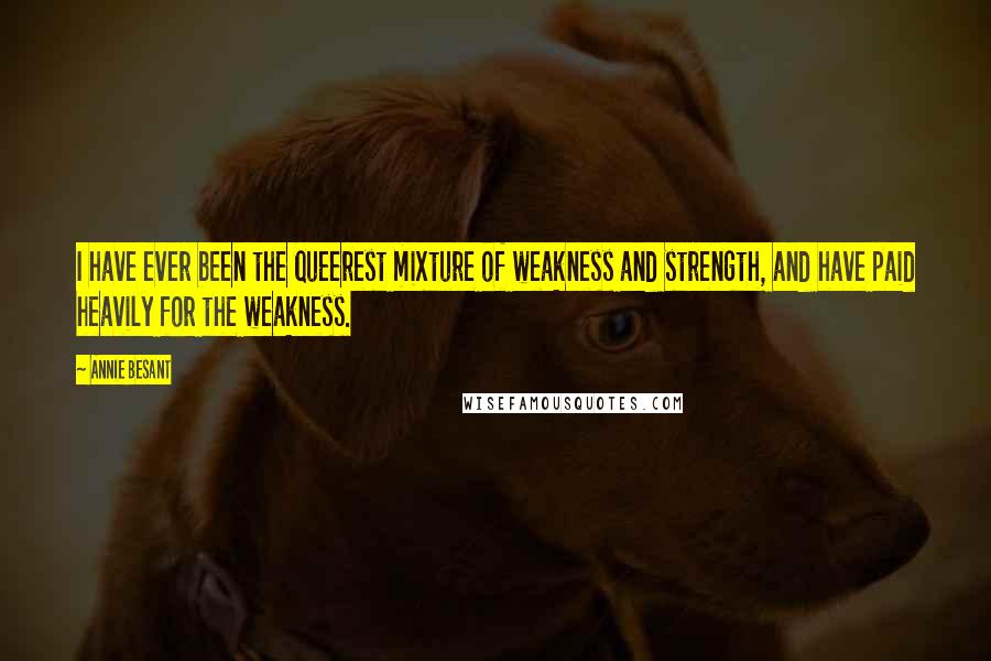 Annie Besant Quotes: I have ever been the queerest mixture of weakness and strength, and have paid heavily for the weakness.