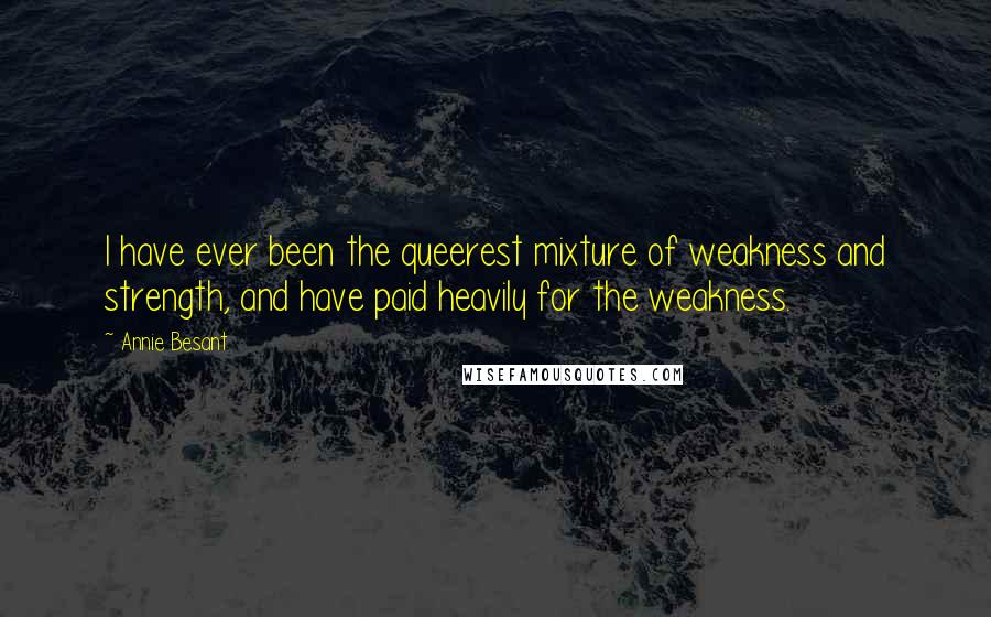 Annie Besant Quotes: I have ever been the queerest mixture of weakness and strength, and have paid heavily for the weakness.