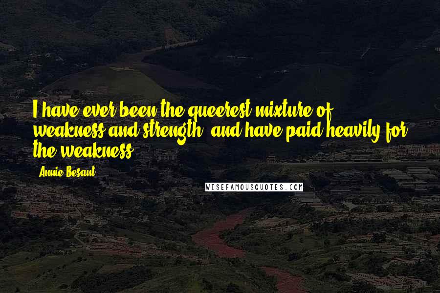 Annie Besant Quotes: I have ever been the queerest mixture of weakness and strength, and have paid heavily for the weakness.