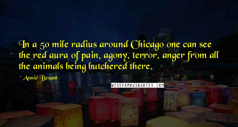 Annie Besant Quotes: In a 50 mile radius around Chicago one can see the red aura of pain, agony, terror, anger from all the animals being butchered there.