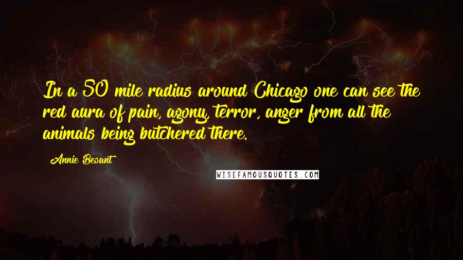 Annie Besant Quotes: In a 50 mile radius around Chicago one can see the red aura of pain, agony, terror, anger from all the animals being butchered there.