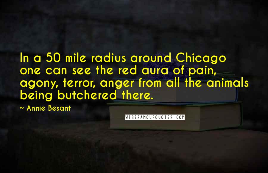Annie Besant Quotes: In a 50 mile radius around Chicago one can see the red aura of pain, agony, terror, anger from all the animals being butchered there.