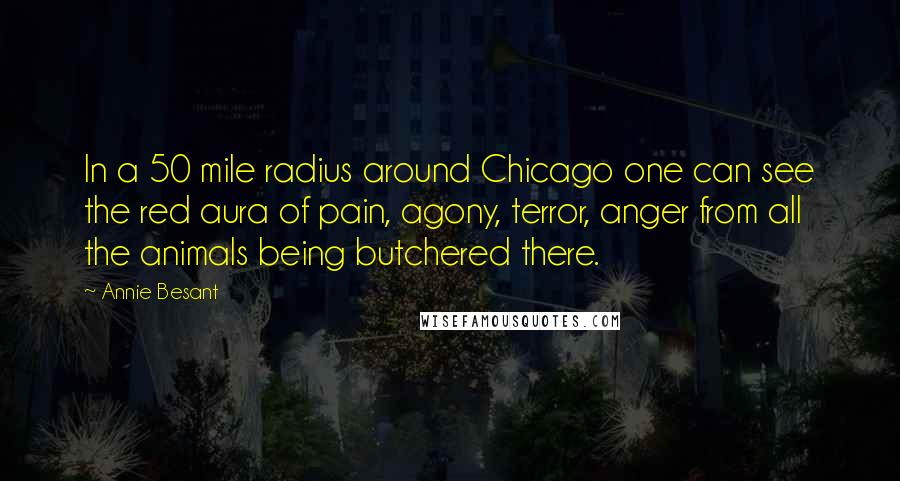 Annie Besant Quotes: In a 50 mile radius around Chicago one can see the red aura of pain, agony, terror, anger from all the animals being butchered there.