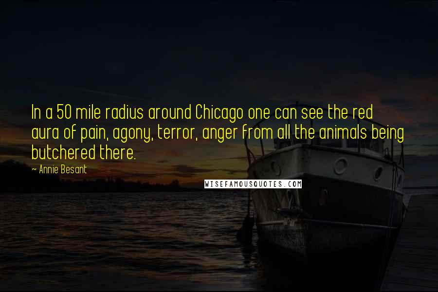 Annie Besant Quotes: In a 50 mile radius around Chicago one can see the red aura of pain, agony, terror, anger from all the animals being butchered there.