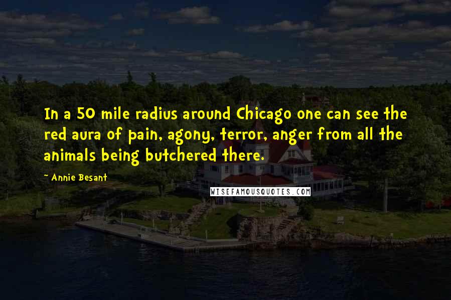 Annie Besant Quotes: In a 50 mile radius around Chicago one can see the red aura of pain, agony, terror, anger from all the animals being butchered there.
