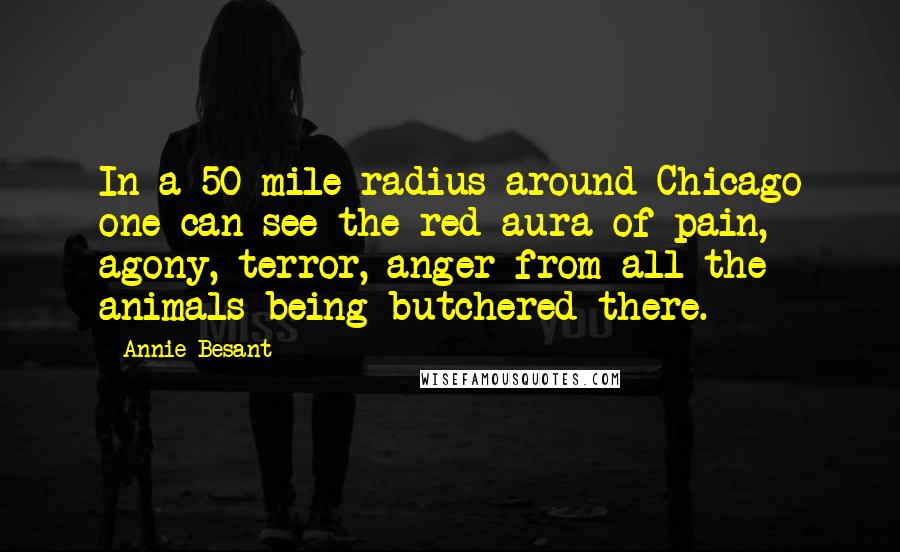 Annie Besant Quotes: In a 50 mile radius around Chicago one can see the red aura of pain, agony, terror, anger from all the animals being butchered there.