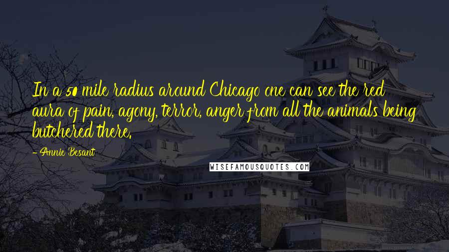 Annie Besant Quotes: In a 50 mile radius around Chicago one can see the red aura of pain, agony, terror, anger from all the animals being butchered there.