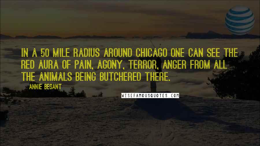 Annie Besant Quotes: In a 50 mile radius around Chicago one can see the red aura of pain, agony, terror, anger from all the animals being butchered there.