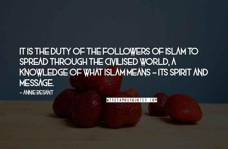 Annie Besant Quotes: It is the duty of the followers of Islam to spread through the civilised world, a knowledge of what Islam means - its spirit and message.