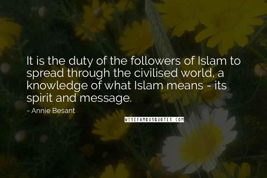 Annie Besant Quotes: It is the duty of the followers of Islam to spread through the civilised world, a knowledge of what Islam means - its spirit and message.