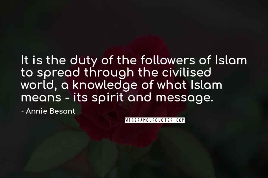 Annie Besant Quotes: It is the duty of the followers of Islam to spread through the civilised world, a knowledge of what Islam means - its spirit and message.