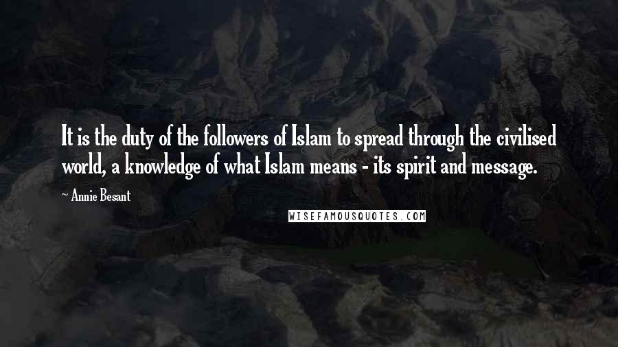 Annie Besant Quotes: It is the duty of the followers of Islam to spread through the civilised world, a knowledge of what Islam means - its spirit and message.