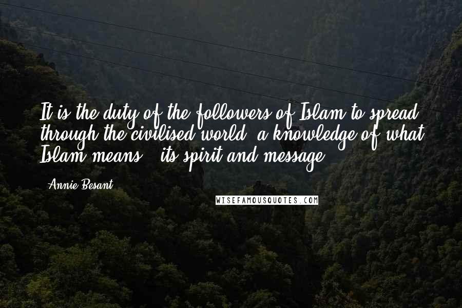 Annie Besant Quotes: It is the duty of the followers of Islam to spread through the civilised world, a knowledge of what Islam means - its spirit and message.