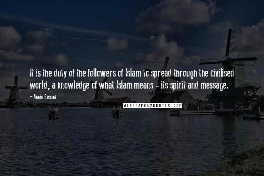 Annie Besant Quotes: It is the duty of the followers of Islam to spread through the civilised world, a knowledge of what Islam means - its spirit and message.