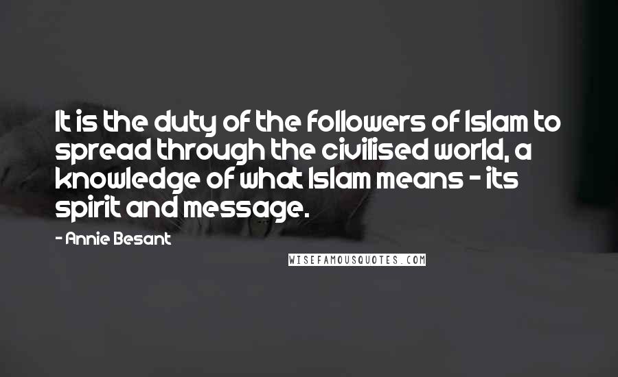 Annie Besant Quotes: It is the duty of the followers of Islam to spread through the civilised world, a knowledge of what Islam means - its spirit and message.