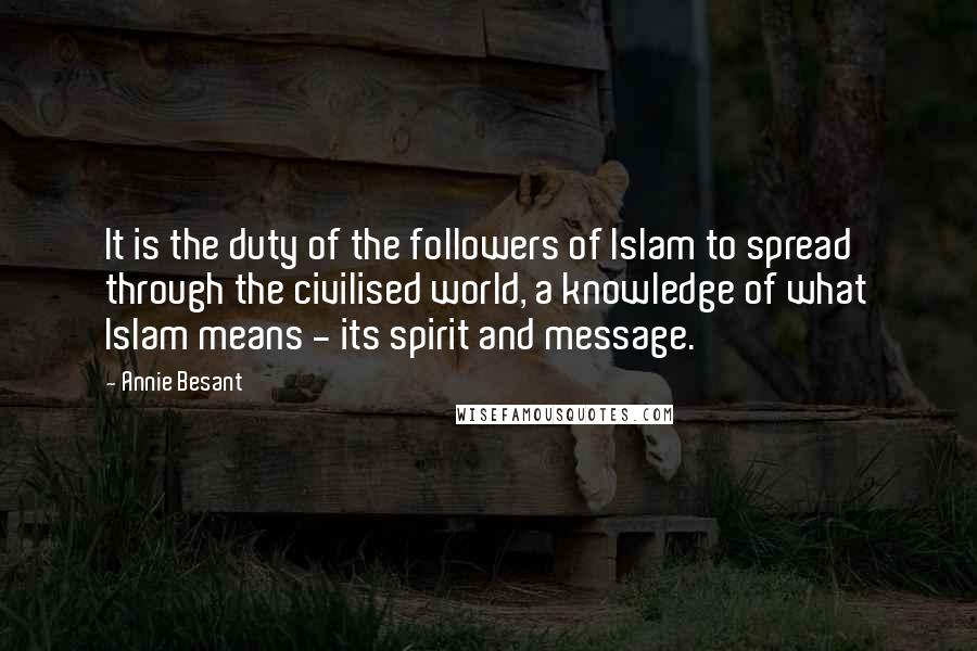 Annie Besant Quotes: It is the duty of the followers of Islam to spread through the civilised world, a knowledge of what Islam means - its spirit and message.