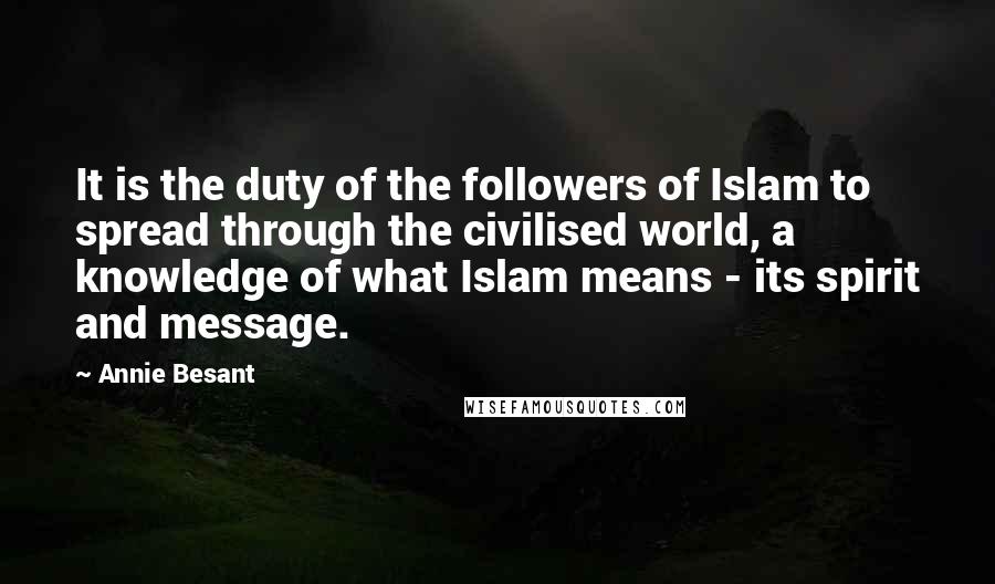 Annie Besant Quotes: It is the duty of the followers of Islam to spread through the civilised world, a knowledge of what Islam means - its spirit and message.